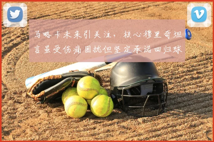 马略卡未来引关注,核心穆里奇坦言虽受伤痛困扰但坚定承诺回归球队