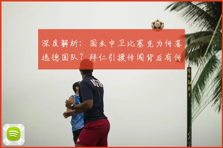 深度解析:国米中卫比塞克为何落选德国队?拜仁引援传闻背后有何考量?