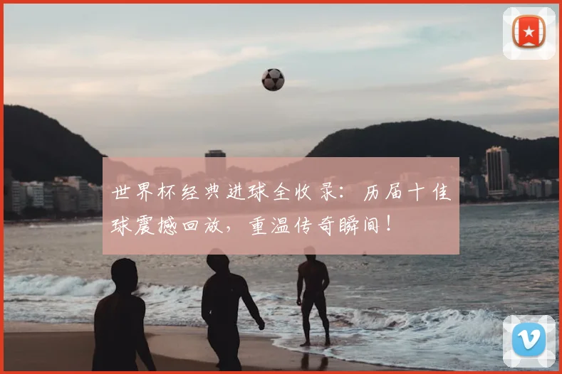世界杯经典进球全收录：历届十佳球震撼回放，重温传奇瞬间！