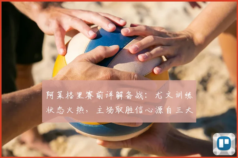 阿莱格里赛前详解备战：尤文训练状态火热，主场取胜信心源自三大关键