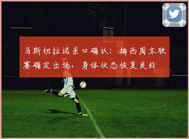 马斯切拉诺亲口确认:梅西周末联赛确定出场,身体状态恢复良好