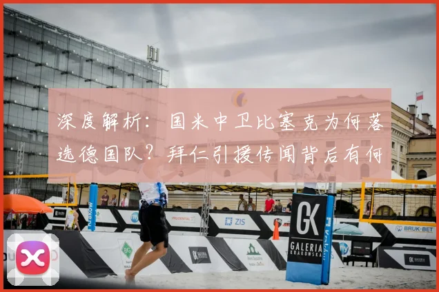 深度解析：国米中卫比塞克为何落选德国队？拜仁引援传闻背后有何考量？
