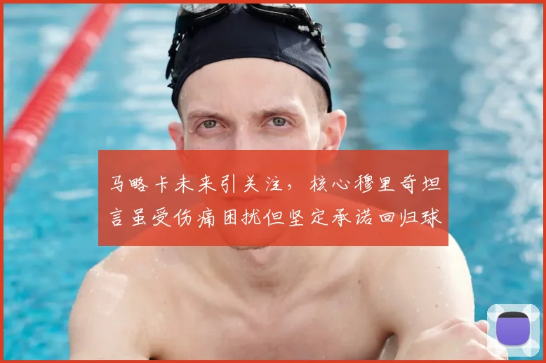 马略卡未来引关注，核心穆里奇坦言虽受伤痛困扰但坚定承诺回归球队