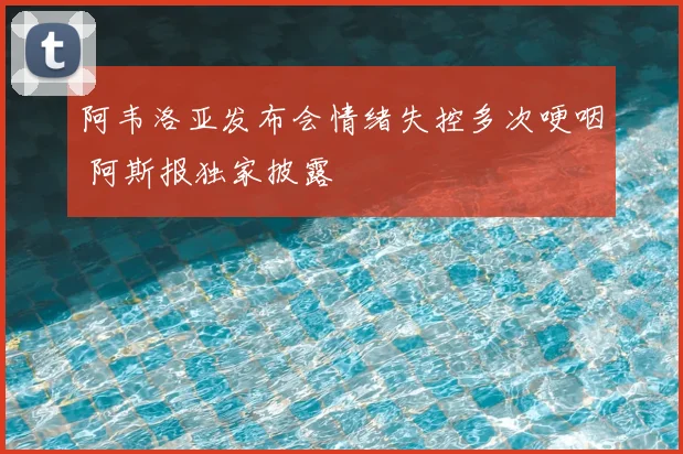 阿韦洛亚发布会情绪失控多次哽咽 阿斯报独家披露