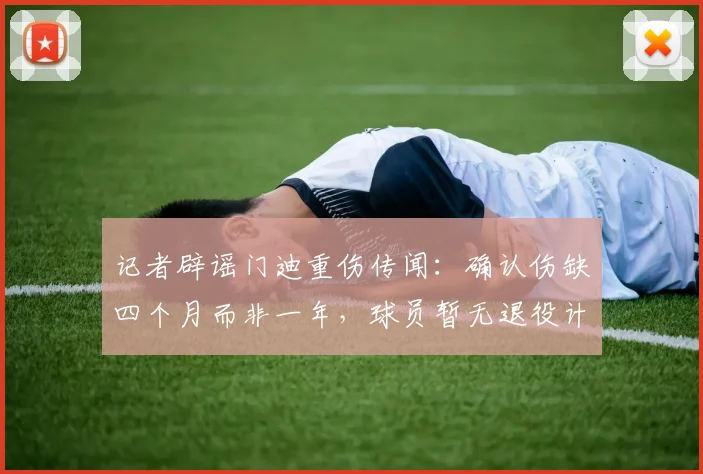 记者辟谣门迪重伤传闻：确认伤缺四个月而非一年，球员暂无退役计划