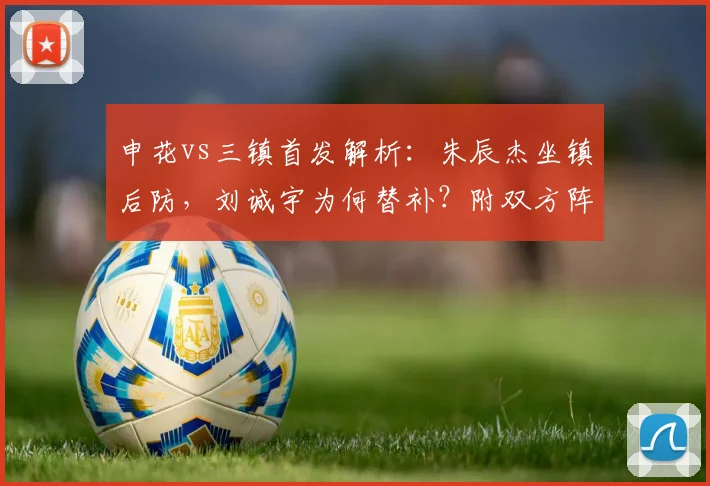 申花vs三镇首发解析:朱辰杰坐镇后防,刘诚宇为何替补?附双方阵容预测